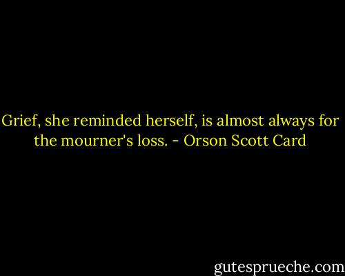 Grief, she reminded herself, is almost always for the mourner's loss. - Orson Scott Card