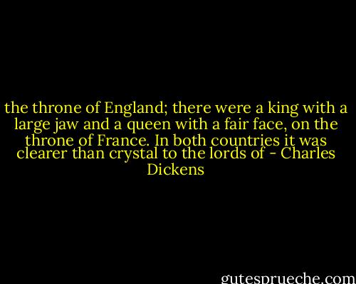the throne of England; there were a king with a large jaw and a queen with a fair face, on the throne of France. In both countries it was clearer than crystal to the lords of - Charles Dickens
