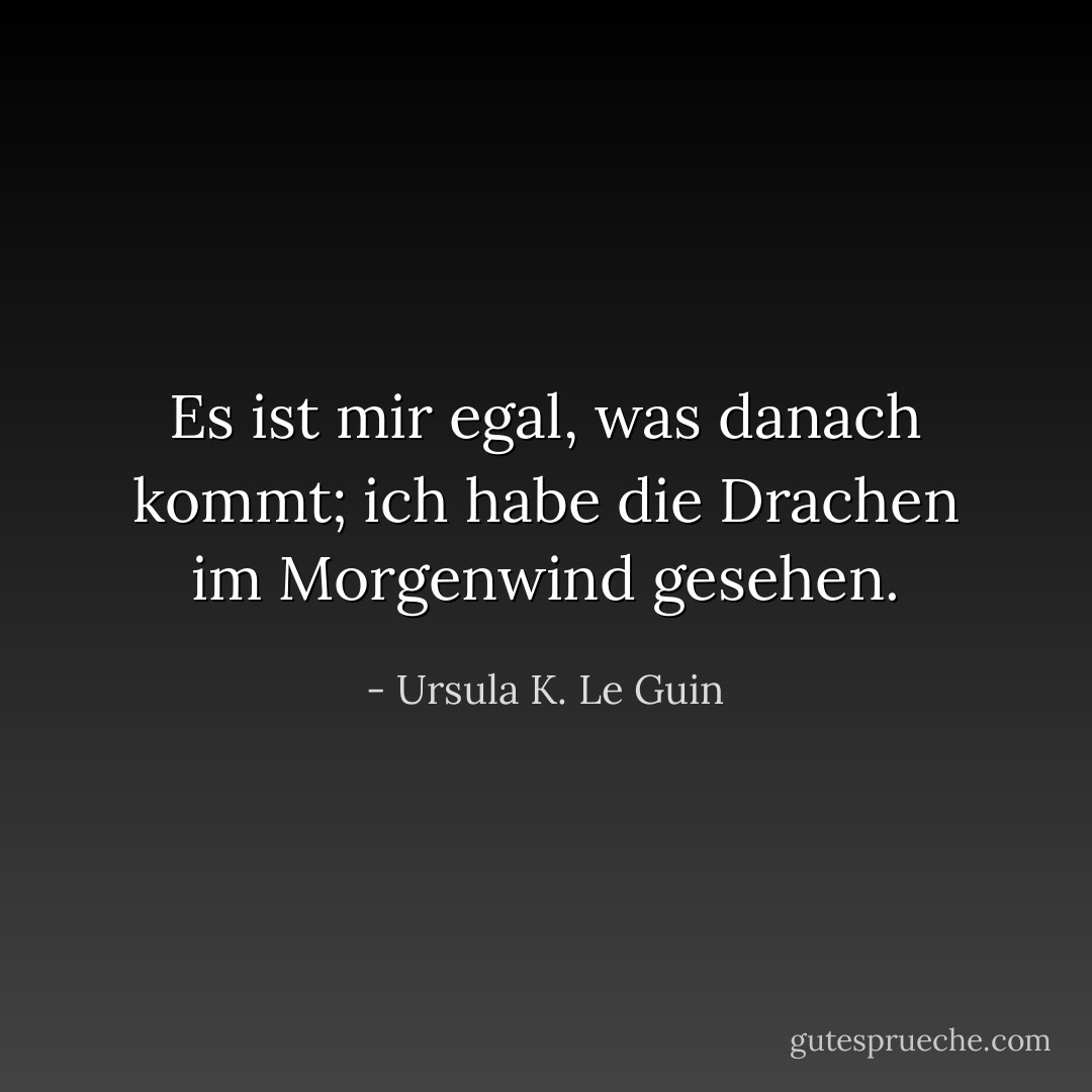Es ist mir egal, was danach kommt; ich habe die Drachen im Morgenwind gesehen. - Ursula K. Le Guin<