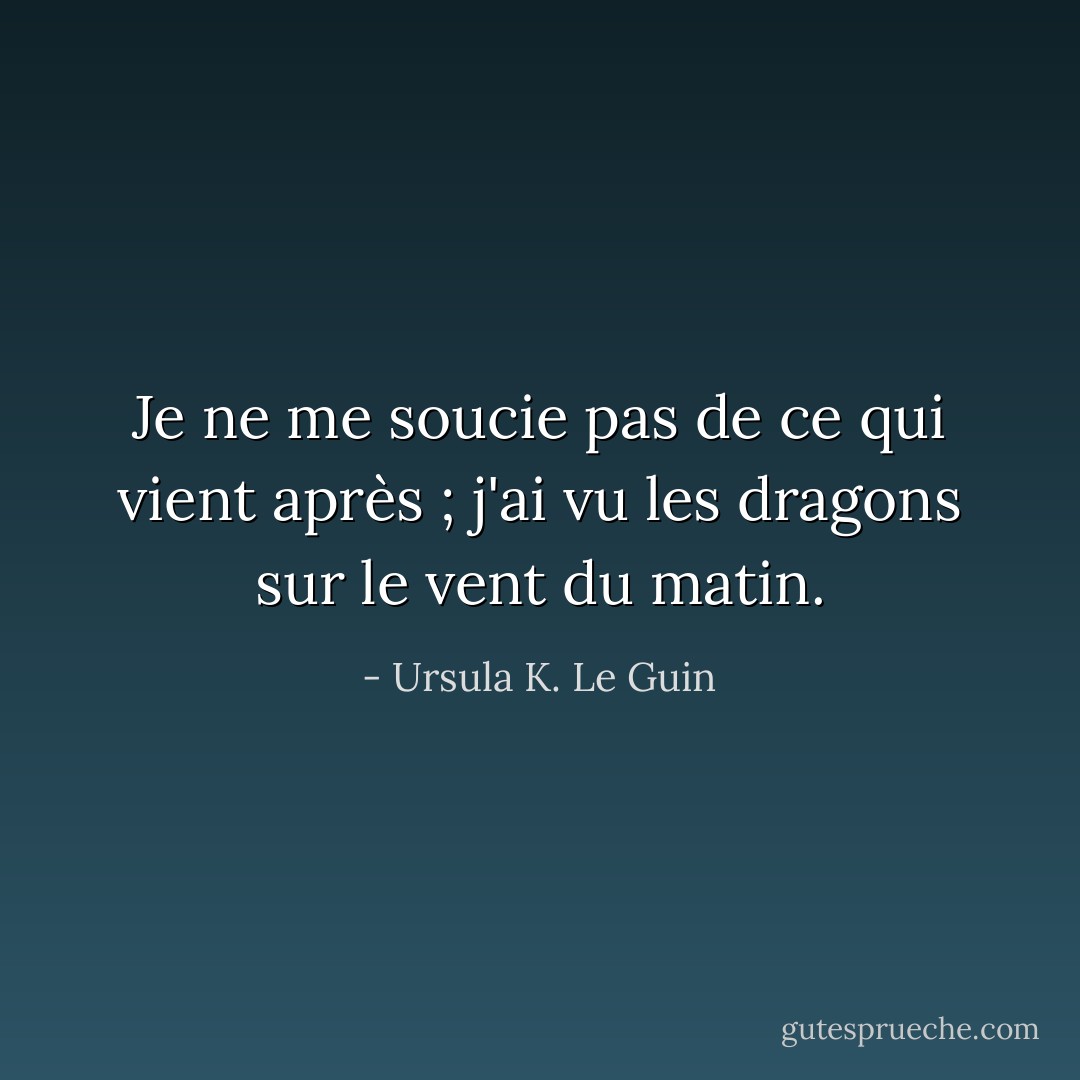 Je ne me soucie pas de ce qui vient après ; j'ai vu les dragons sur le vent du matin. - Ursula K. Le Guin