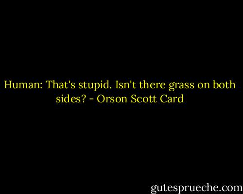 Human: That's stupid. Isn't there grass on both sides? - Orson Scott Card