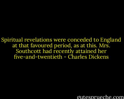 Spiritual revelations were conceded to England at that favoured period, as at this. Mrs. Southcott had recently attained her five-and-twentieth - Charles Dickens