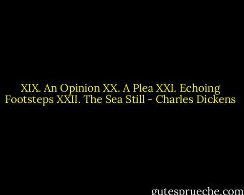XIX. An Opinion XX. A Plea XXI. Echoing Footsteps XXII. The Sea Still - Charles Dickens
