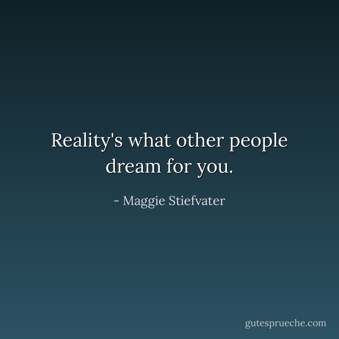 Reality's what other people dream for you. - Maggie Stiefvater