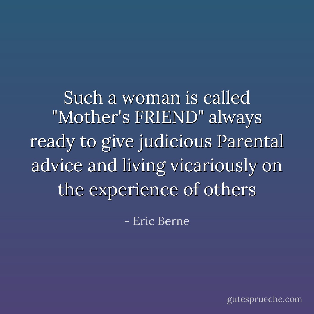 Such a woman is called "Mother's FRIEND" always ready to give judicious Parental advice and living vicariously on the experience of others - Eric Berne