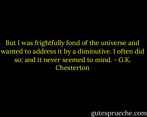 But I was frightfully fond of the universe and wanted to address it by a diminutive. I often did so; and it never seemed to mind. - G.K. Chesterton