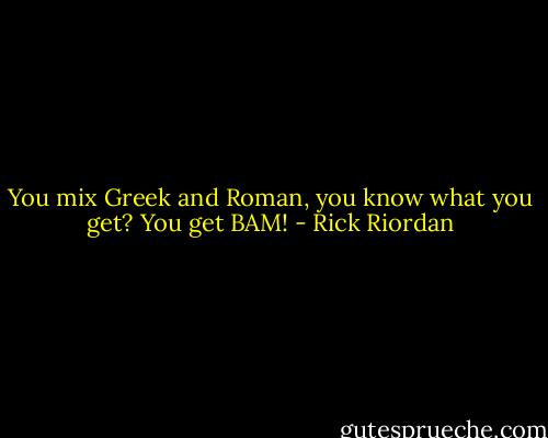 You mix Greek and Roman, you know what you get? You get BAM! - Rick Riordan