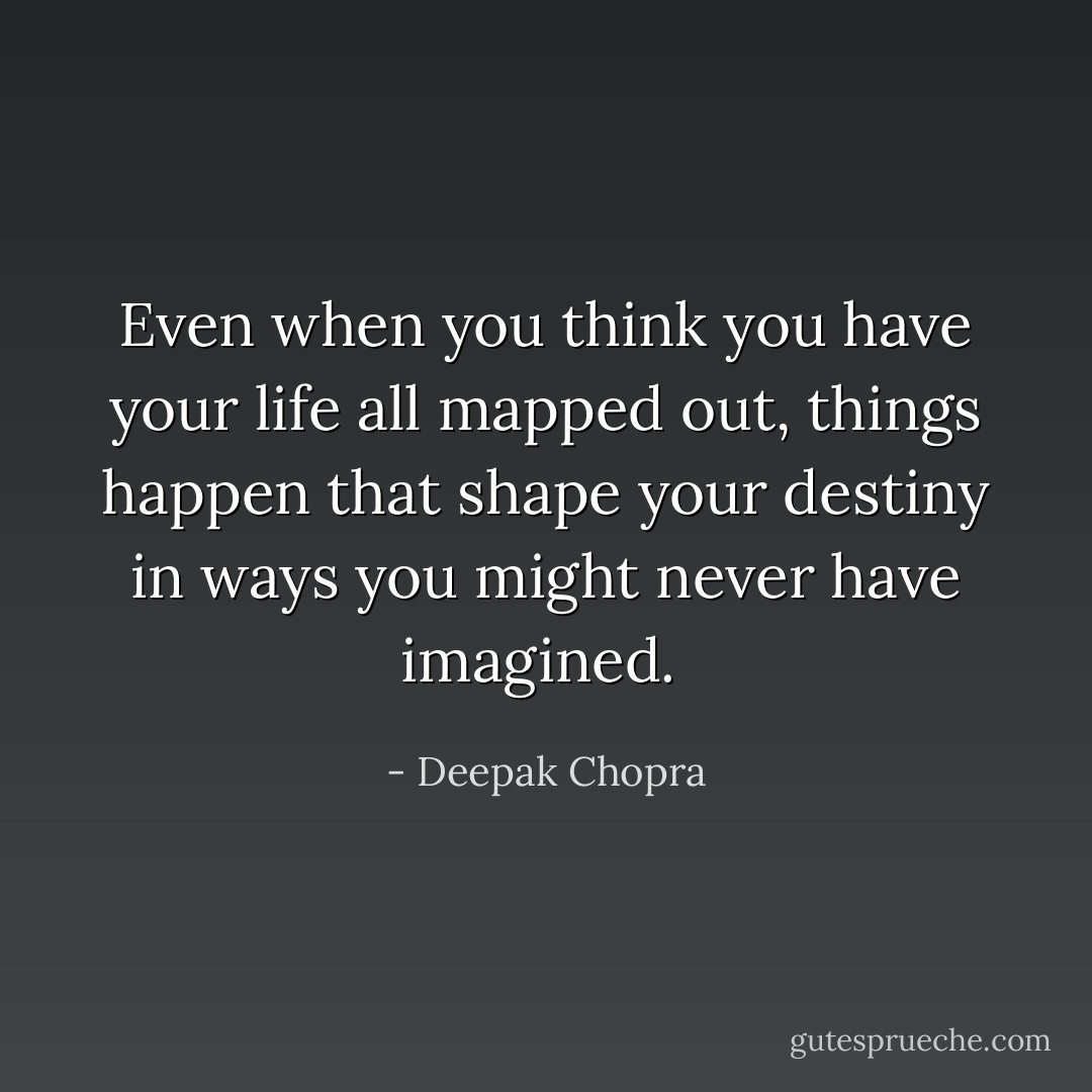 Even when you think you have your life all mapped out, things happen that shape your destiny in ways you might never have imagined.  - Deepak Chopra
