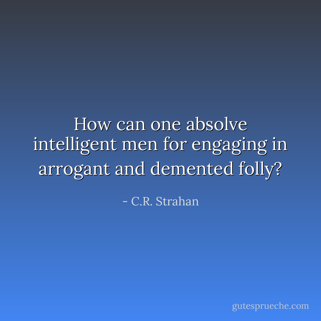 How can one absolve intelligent men for engaging in arrogant and demented folly? - C.R. Strahan