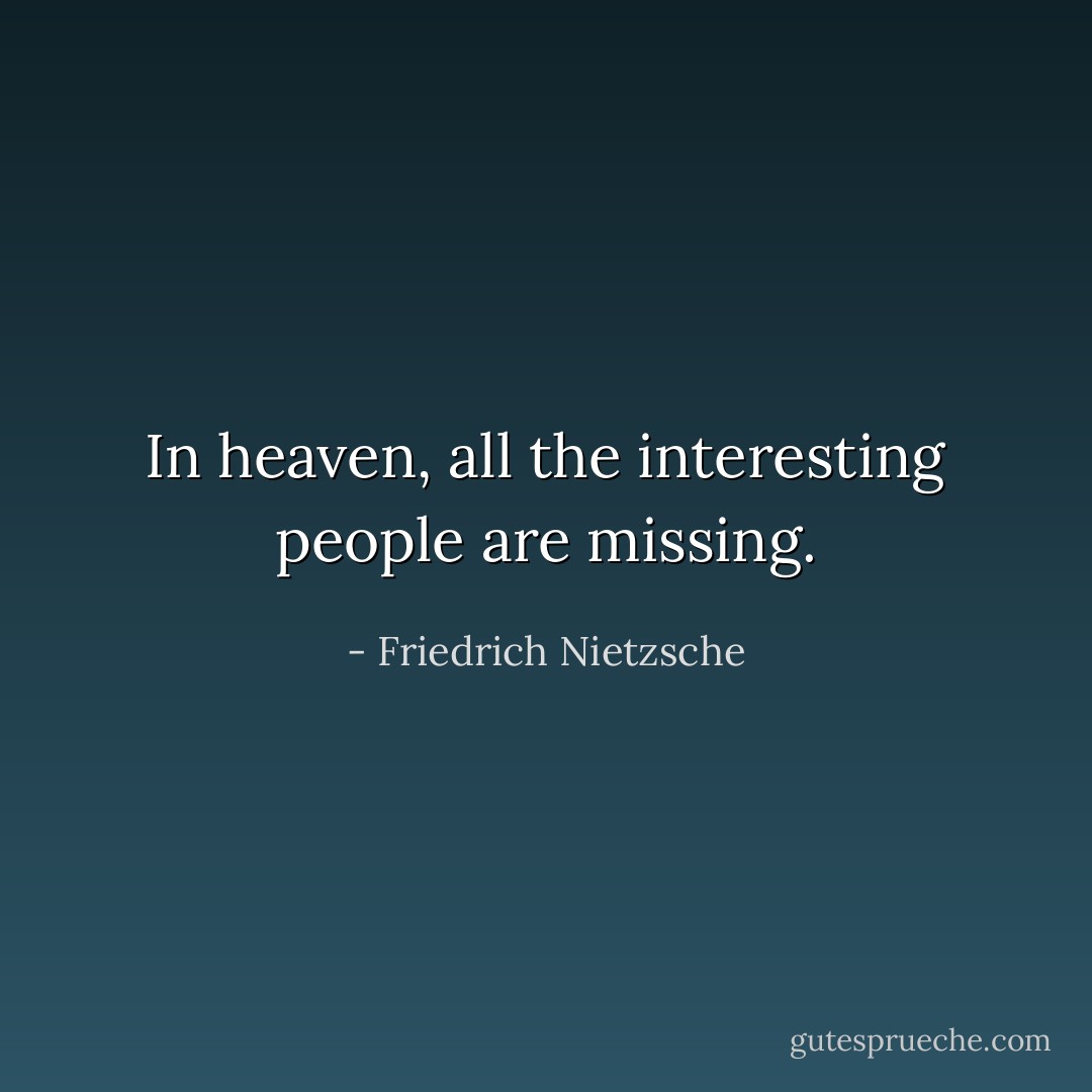 In heaven, all the interesting people are missing. - Friedrich Nietzsche