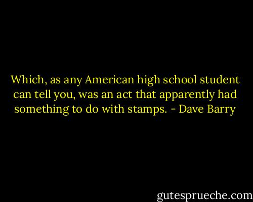 Which, as any American high school student can tell you, was an act that apparently had something to do with stamps. - Dave Barry
