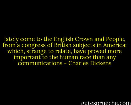 lately come to the English Crown and People, from a congress of British subjects in America: which, strange to relate, have proved more important to the human race than any communications - Charles Dickens