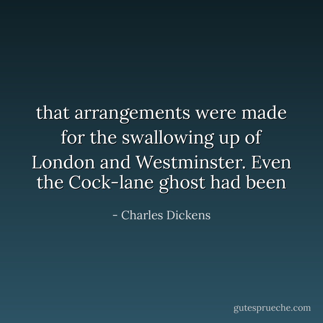 that arrangements were made for the swallowing up of London and Westminster. Even the Cock-lane ghost had been - Charles Dickens