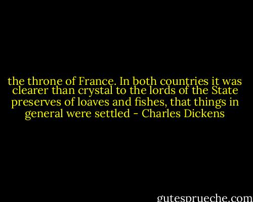 the throne of France. In both countries it was clearer than crystal to the lords of the State preserves of loaves and fishes, that things in general were settled - Charles Dickens