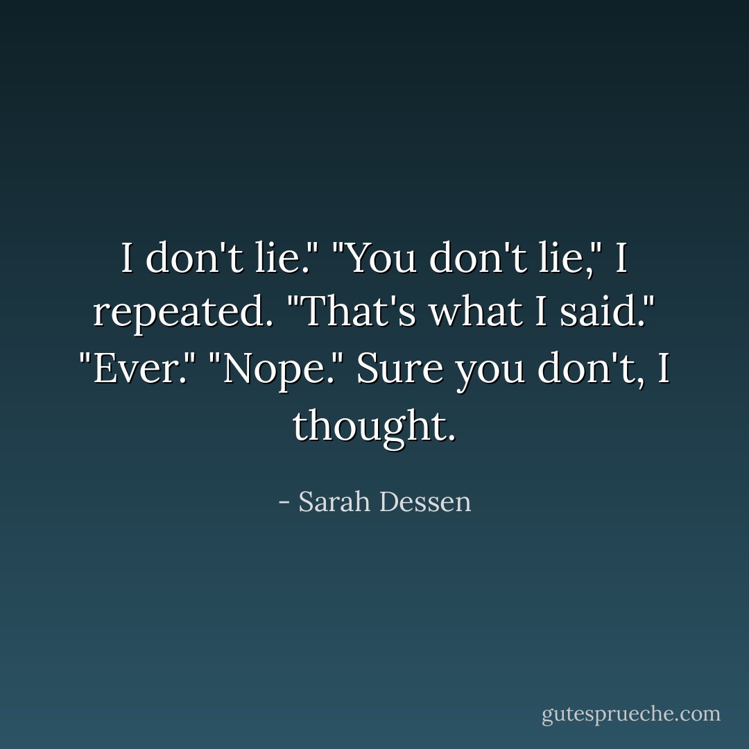 I don't lie."<br />"You don't lie," I repeated.<br />"That's what I said."<br />"Ever."<br />"Nope."<br />Sure you don't, I thought. - Sarah Dessen