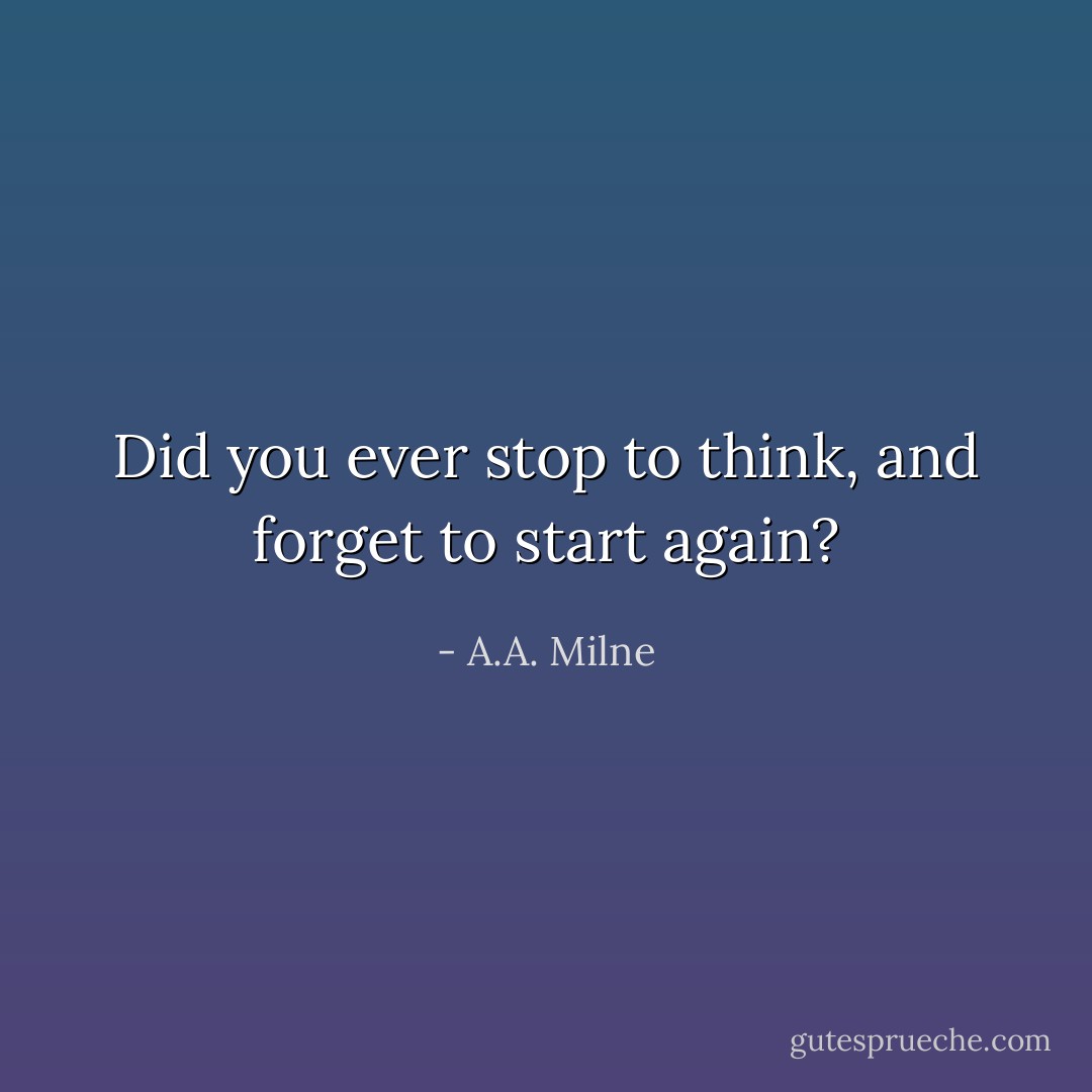 Did you ever stop to think, and forget to start again? - A.A. Milne