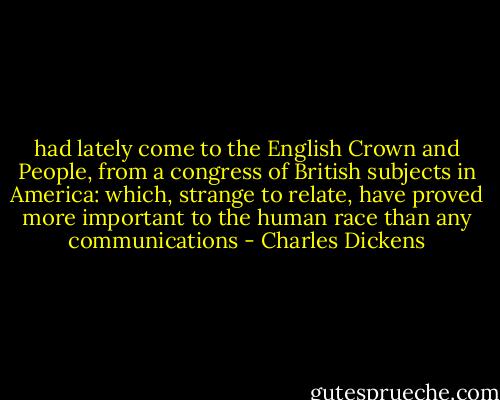 had lately come to the English Crown and People, from a congress of British subjects in America: which, strange to relate, have proved more important to the human race than any communications - Charles Dickens