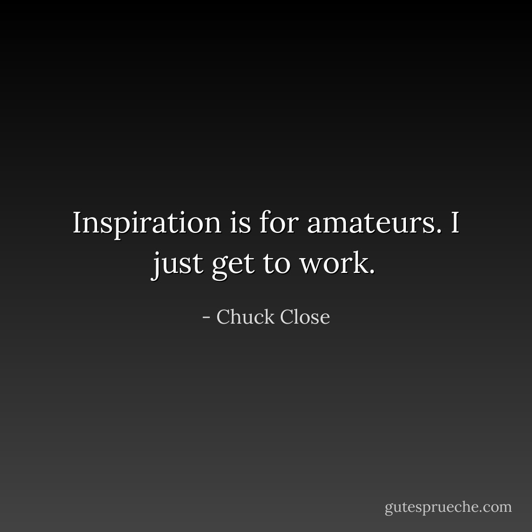 Inspiration is for amateurs. I just get to work. - Chuck Close