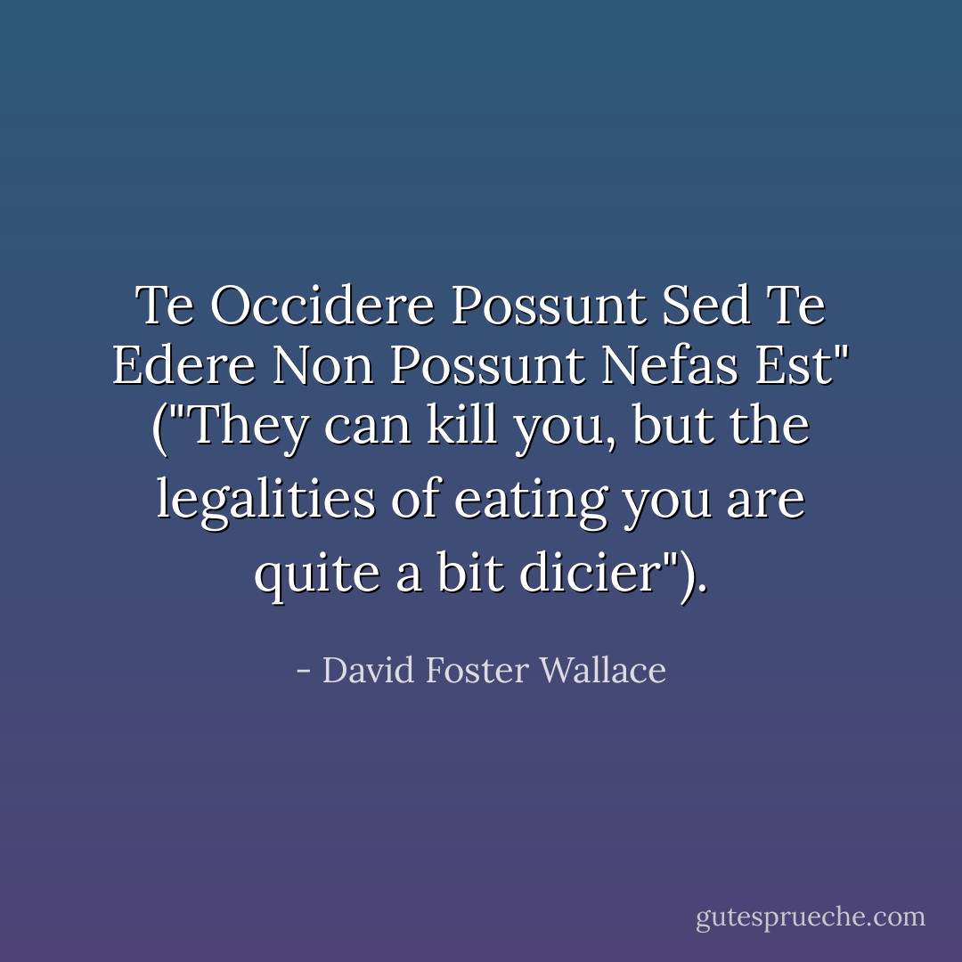 Te Occidere Possunt Sed Te Edere Non Possunt Nefas Est" ("They can kill you, but the legalities of eating you are quite a bit dicier"). - David Foster Wallace