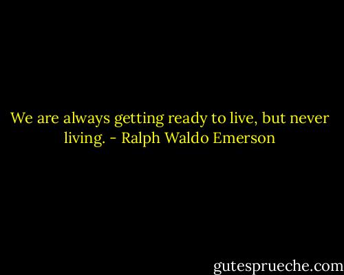 We are always getting ready to live, but never living. - Ralph Waldo Emerson