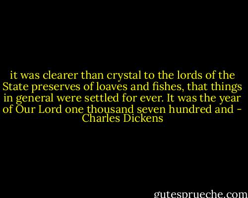 it was clearer than crystal to the lords of the State preserves of loaves and fishes, that things in general were settled for ever. It was the year of Our Lord one thousand seven hundred and - Charles Dickens