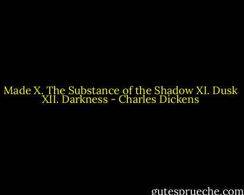 Made X. The Substance of the Shadow XI. Dusk XII. Darkness - Charles Dickens