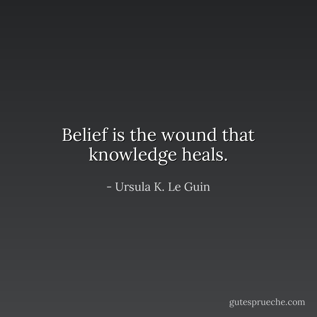 Belief is the wound that knowledge heals. - Ursula K. Le Guin