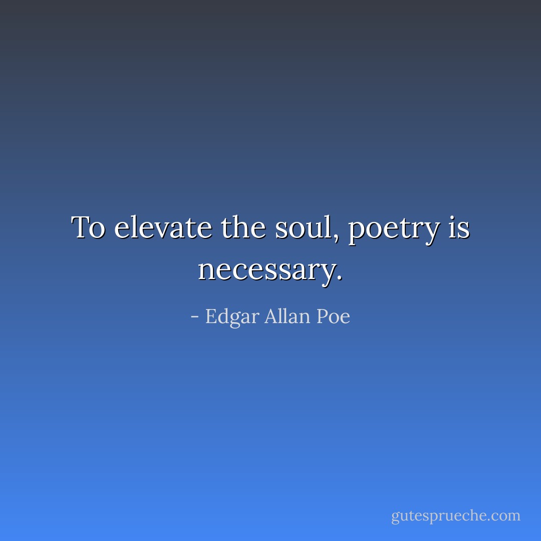 To elevate the soul, poetry is necessary. - Edgar Allan Poe