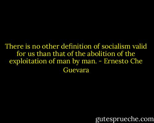 There is no other definition of socialism valid for us than that of the abolition of the exploitation of man by man. - Ernesto Che Guevara