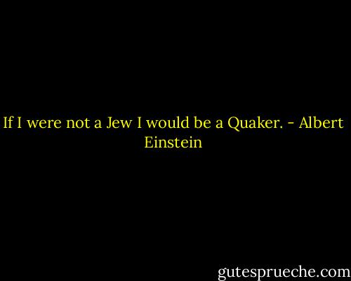 If I were not a Jew I would be a Quaker. - Albert Einstein