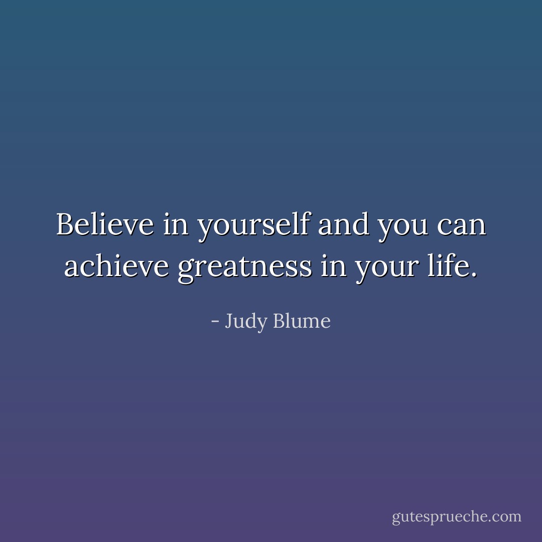 Believe in yourself and you can achieve greatness in your life. - Judy Blume