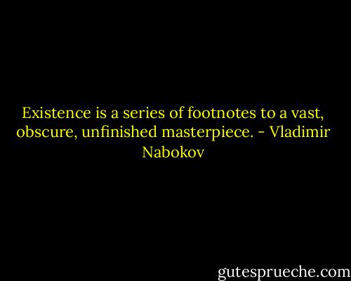 Existence is a series of footnotes to a vast, obscure, unfinished masterpiece. - Vladimir Nabokov