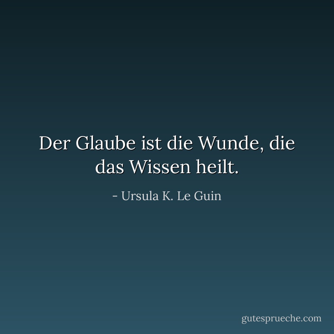 Der Glaube ist die Wunde, die das Wissen heilt. - Ursula K. Le Guin<