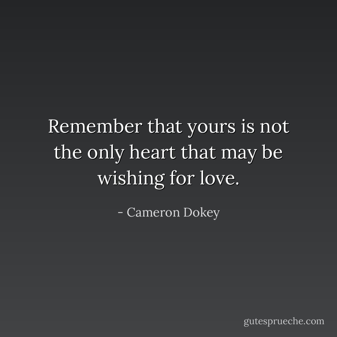 Remember that yours is not the only heart that may be wishing for love. - Cameron Dokey
