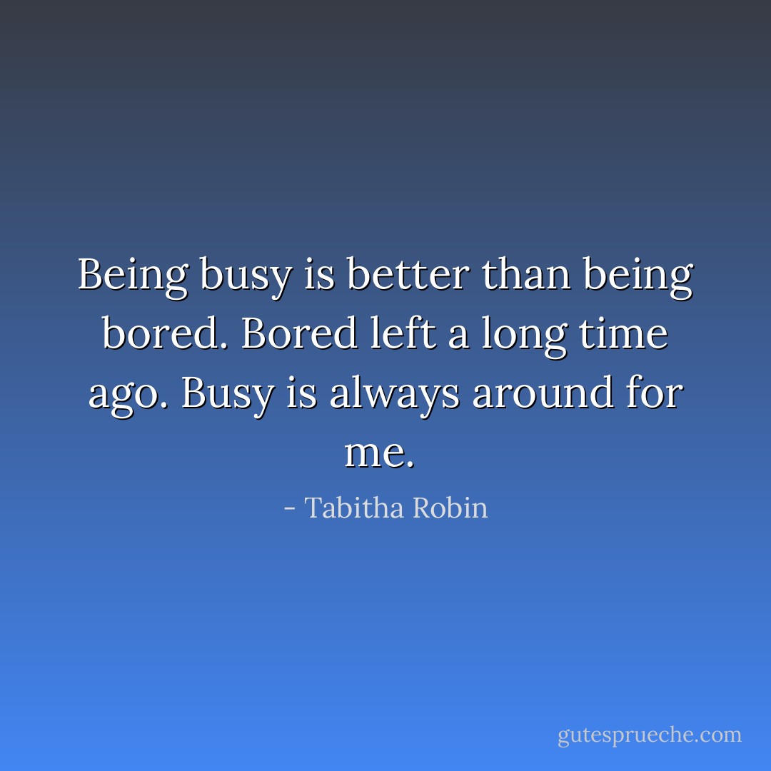 Being busy is better than being bored. Bored left a long time ago. Busy is always around for me.  - Tabitha Robin