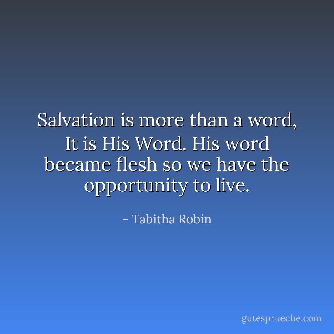 Salvation is more than a word, It is His Word. His word became flesh so we have the opportunity to live. - Tabitha Robin