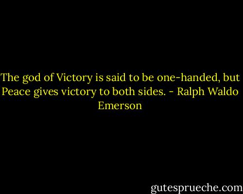 The god of Victory is said to be one-handed, but Peace gives victory to both sides. - Ralph Waldo Emerson