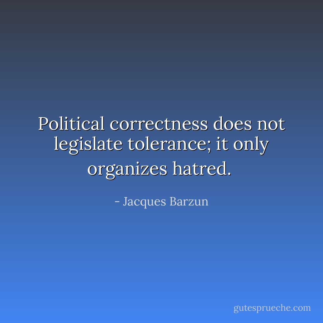 Political correctness does not legislate tolerance; it only organizes hatred.  - Jacques Barzun