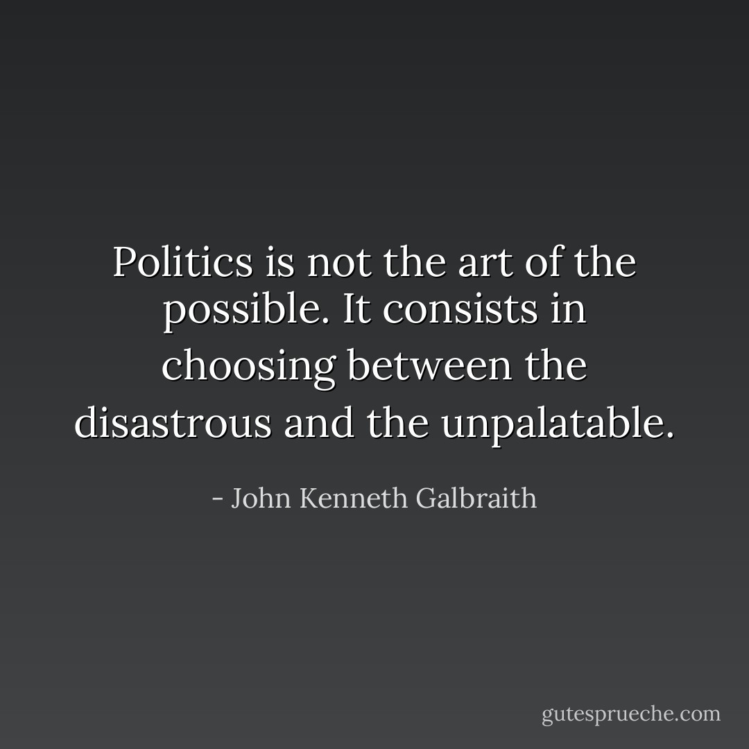 Politics is not the art of the possible. It consists in choosing between the disastrous and the unpalatable. - John Kenneth Galbraith
