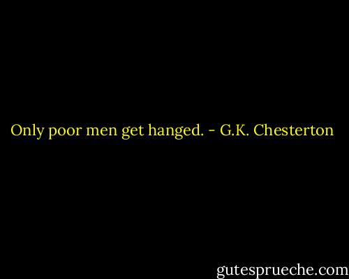 Only poor men get hanged. - G.K. Chesterton
