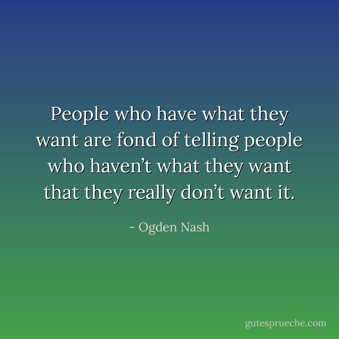 People who have what they want are fond of telling people who haven’t what they want that they really don’t want it. - Ogden Nash