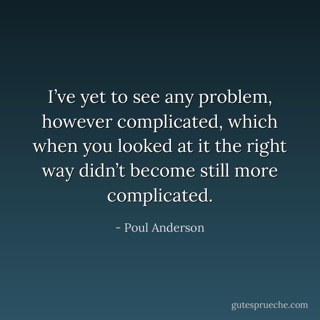 I’ve yet to see any problem, however complicated, which when you looked at it the right way didn’t become still more complicated. - Poul Anderson