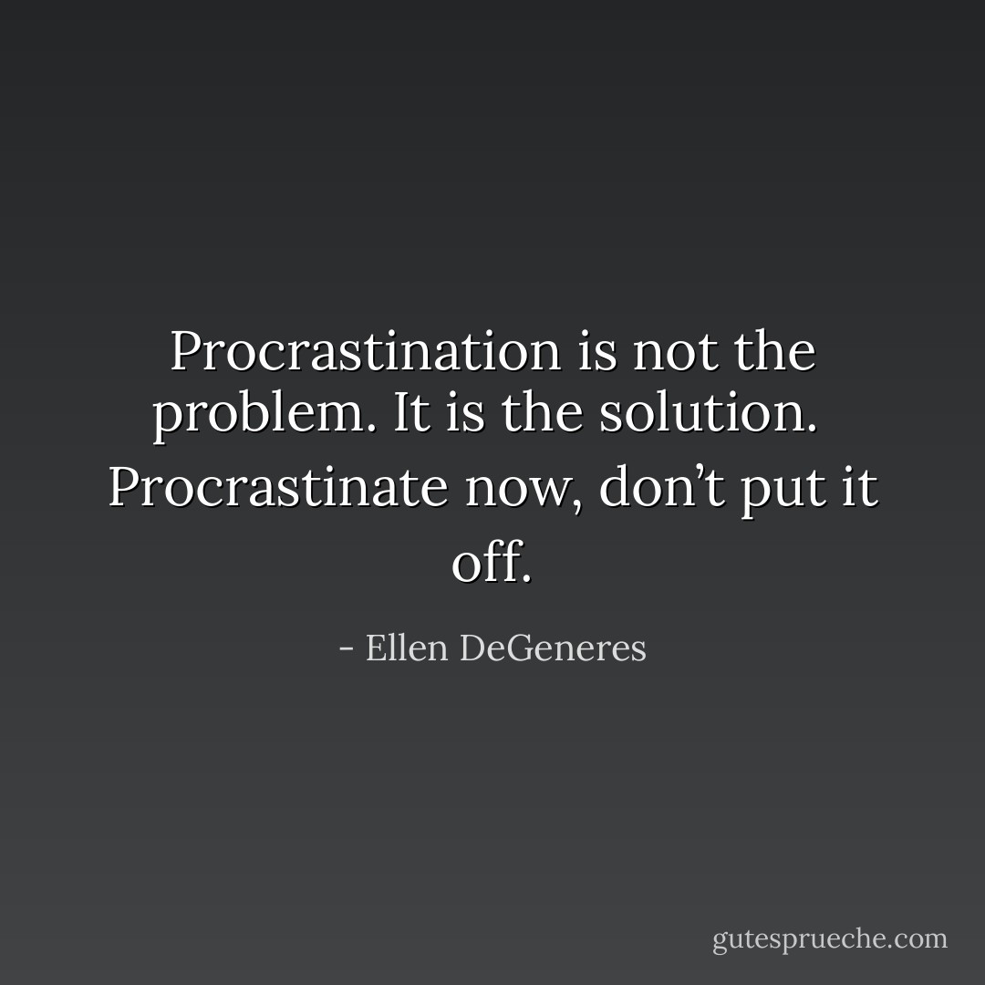 Procrastination is not the problem. It is the solution.<br /><br />Procrastinate now, don’t put it off. - Ellen DeGeneres