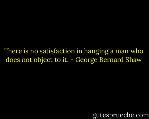 There is no satisfaction in hanging a man who does not object to it. - George Bernard Shaw