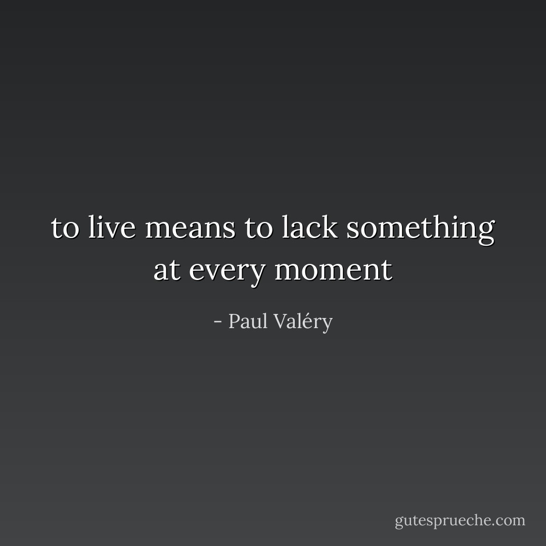 to live means to lack something at every moment - Paul Valéry