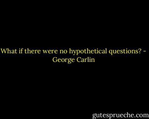 What if there were no hypothetical questions? - George Carlin