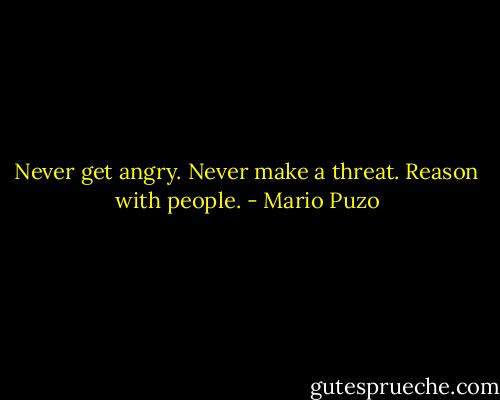 Never get angry. Never make a threat. Reason with people. - Mario Puzo