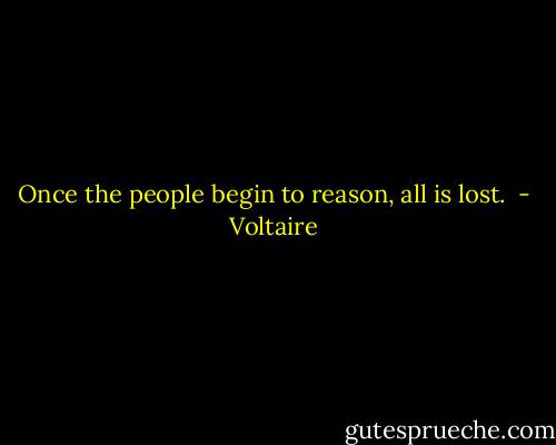 Once the people begin to reason, all is lost.  - Voltaire