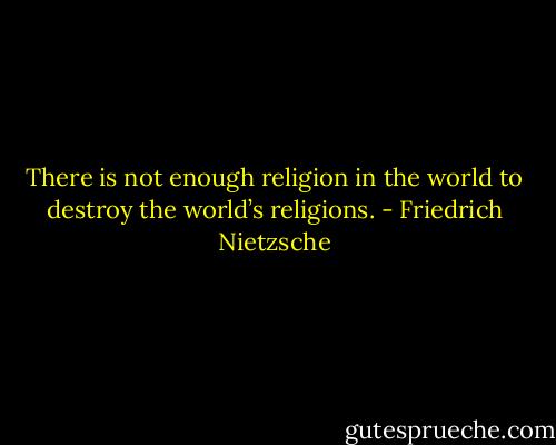 There is not enough religion in the world to destroy the world’s religions. - Friedrich Nietzsche