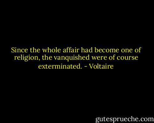 Since the whole affair had become one of religion, the vanquished were of course exterminated. - Voltaire